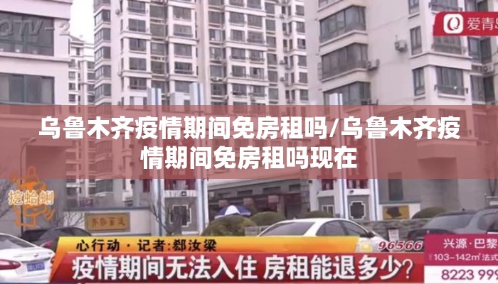 乌鲁木齐疫情期间免房租吗/乌鲁木齐疫情期间免房租吗现在
