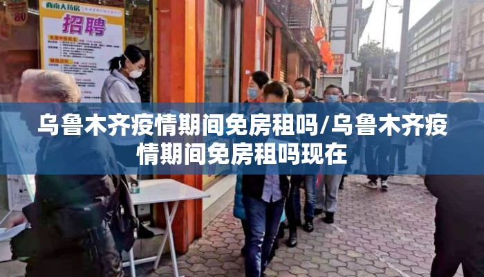 乌鲁木齐疫情期间免房租吗/乌鲁木齐疫情期间免房租吗现在
