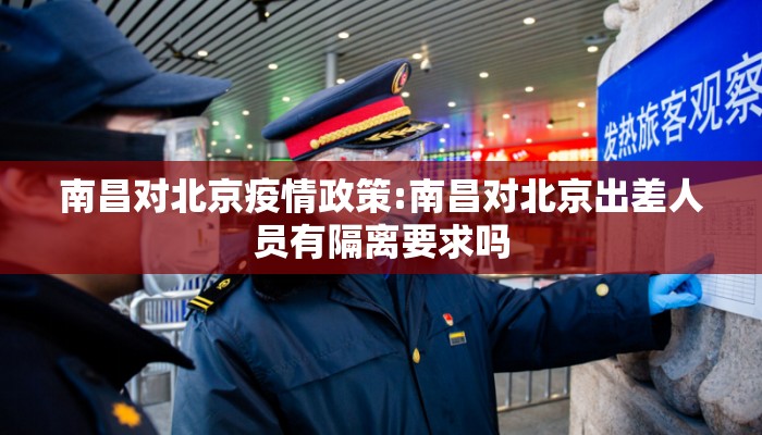 南昌对北京疫情政策:南昌对北京出差人员有隔离要求吗