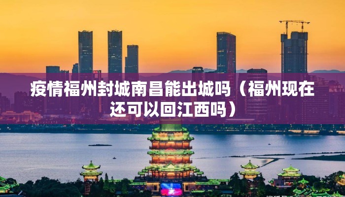 疫情福州封城南昌能出城吗（福州现在还可以回江西吗）