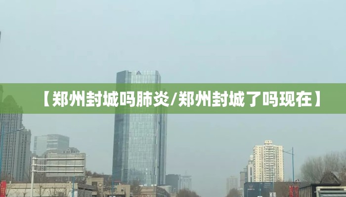 【郑州封城吗肺炎/郑州封城了吗现在】