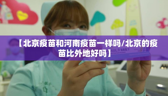 【北京疫苗和河南疫苗一样吗/北京的疫苗比外地好吗】