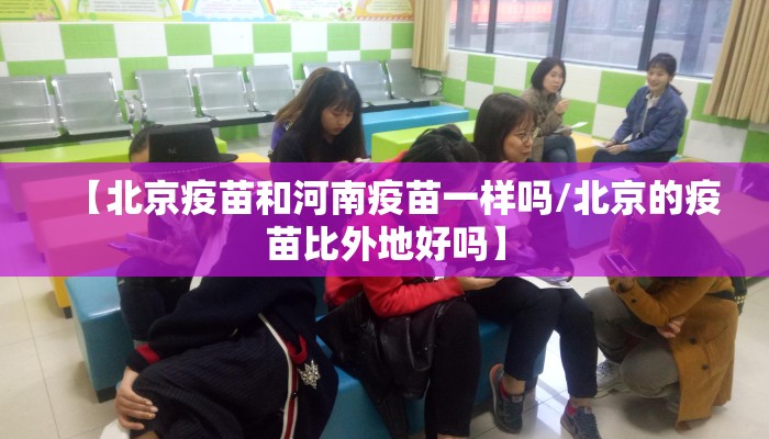 【北京疫苗和河南疫苗一样吗/北京的疫苗比外地好吗】