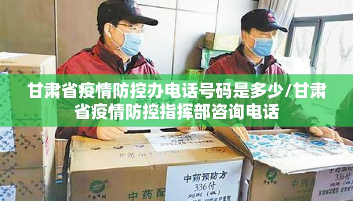 甘肃省疫情防控办电话号码是多少/甘肃省疫情防控指挥部咨询电话
