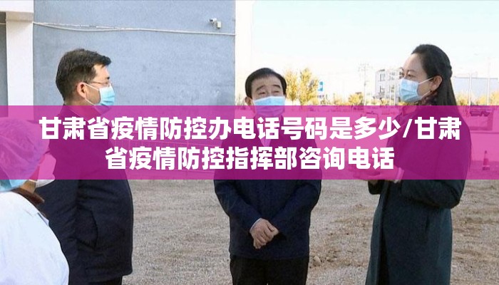 甘肃省疫情防控办电话号码是多少/甘肃省疫情防控指挥部咨询电话