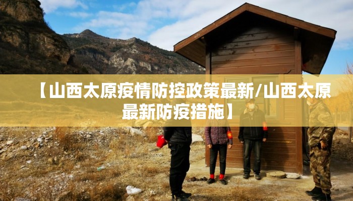 【山西太原疫情防控政策最新/山西太原最新防疫措施】