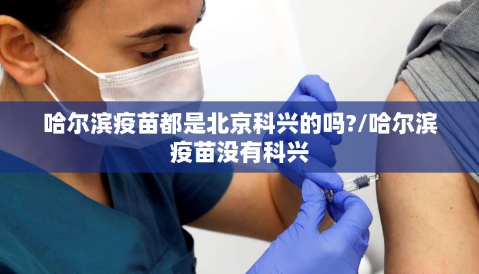 哈尔滨疫苗都是北京科兴的吗?/哈尔滨疫苗没有科兴