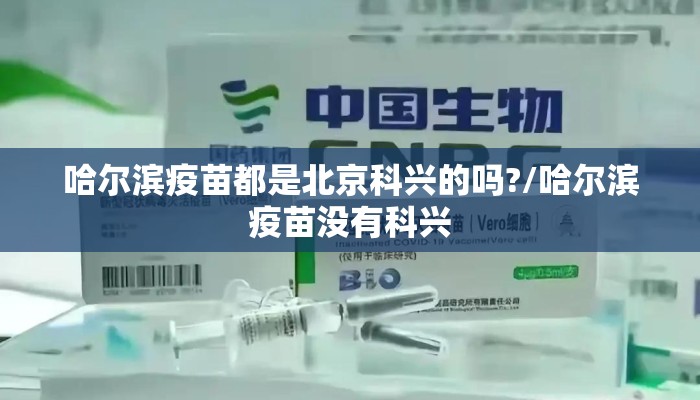 哈尔滨疫苗都是北京科兴的吗?/哈尔滨疫苗没有科兴