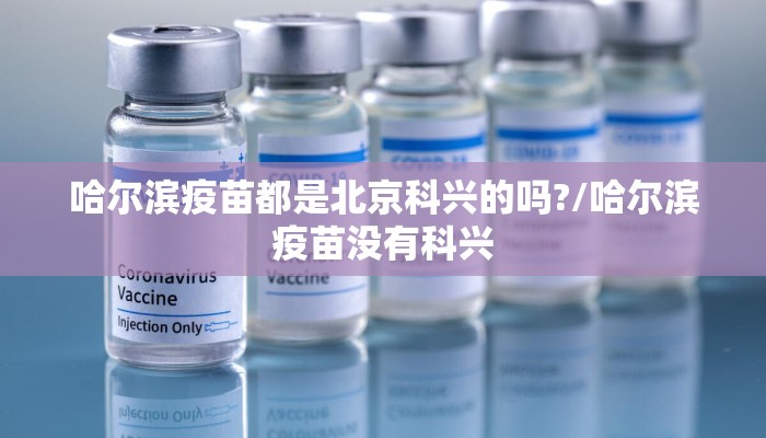 哈尔滨疫苗都是北京科兴的吗?/哈尔滨疫苗没有科兴