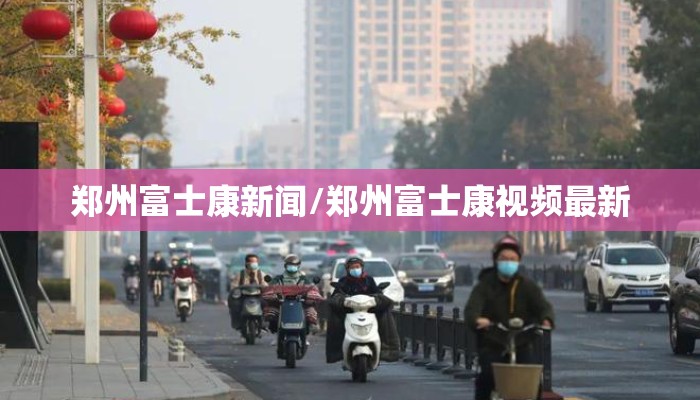 郑州富士康新闻/郑州富士康视频最新