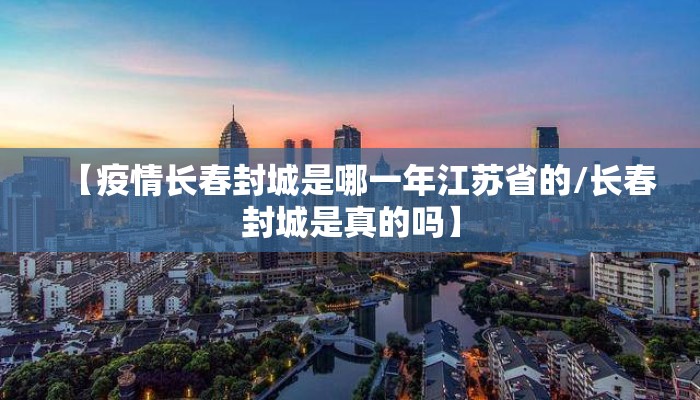【疫情长春封城是哪一年江苏省的/长春封城是真的吗】