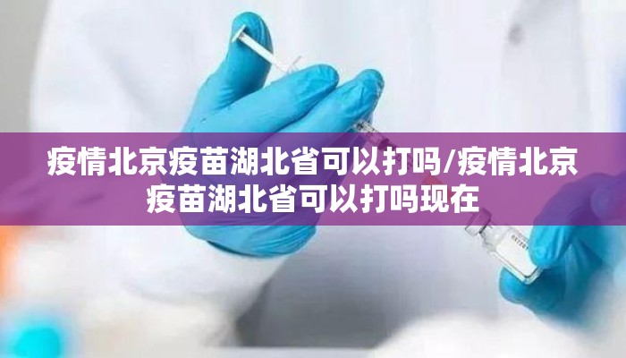 疫情北京疫苗湖北省可以打吗/疫情北京疫苗湖北省可以打吗现在