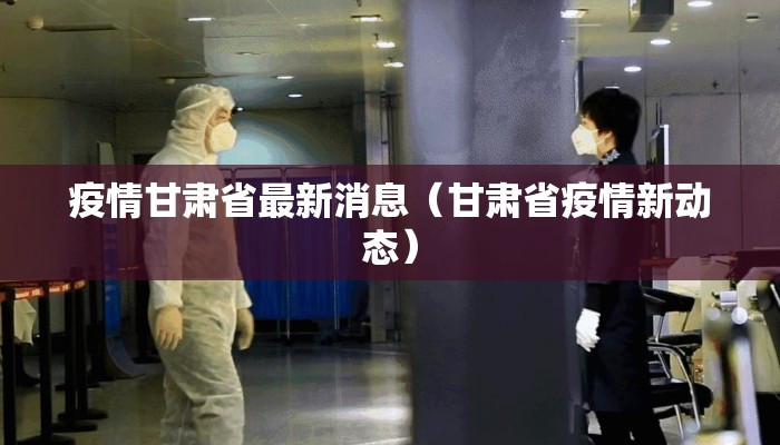 疫情甘肃省最新消息（甘肃省疫情新动态）