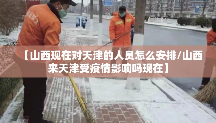【山西现在对天津的人员怎么安排/山西来天津受疫情影响吗现在】