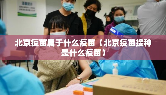北京疫苗属于什么疫苗（北京疫苗接种是什么疫苗）