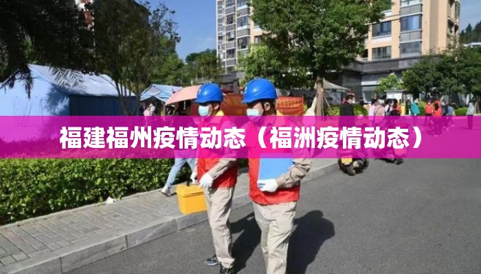 福建福州疫情动态（福洲疫情动态）