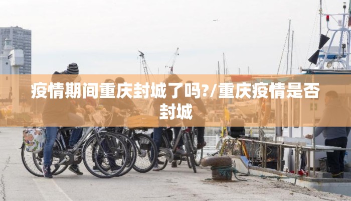 疫情期间重庆封城了吗?/重庆疫情是否封城