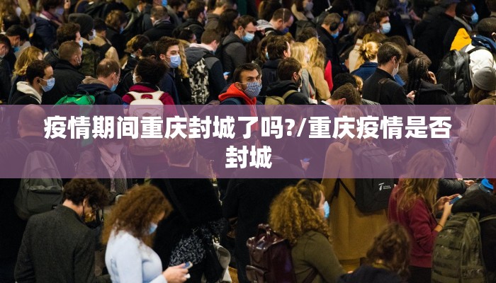 疫情期间重庆封城了吗?/重庆疫情是否封城