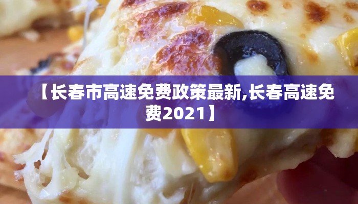 【长春市高速免费政策最新,长春高速免费2021】