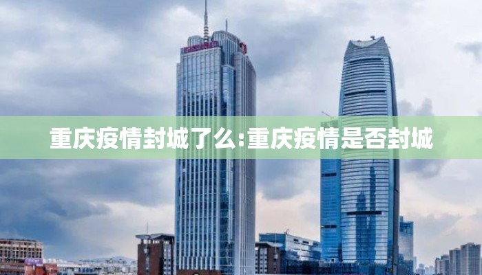 重庆疫情封城了么:重庆疫情是否封城