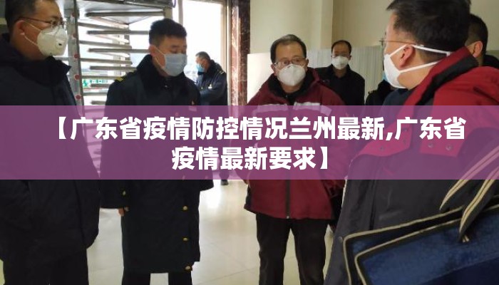 【广东省疫情防控情况兰州最新,广东省疫情最新要求】
