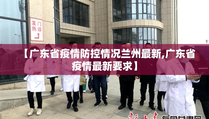 【广东省疫情防控情况兰州最新,广东省疫情最新要求】