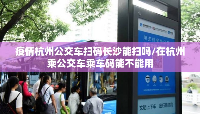 疫情杭州公交车扫码长沙能扫吗/在杭州乘公交车乘车码能不能用