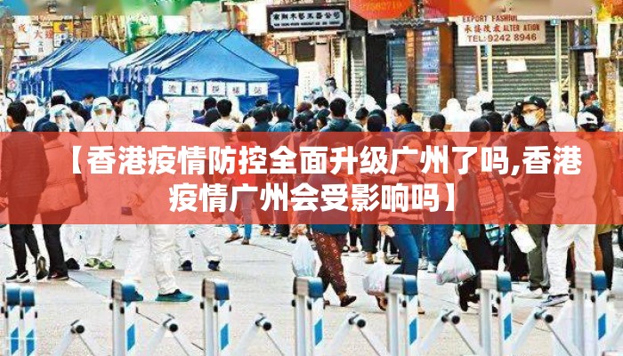 【香港疫情防控全面升级广州了吗,香港疫情广州会受影响吗】