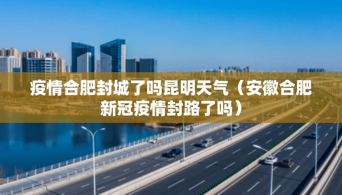 疫情合肥封城了吗昆明天气（安徽合肥新冠疫情封路了吗）