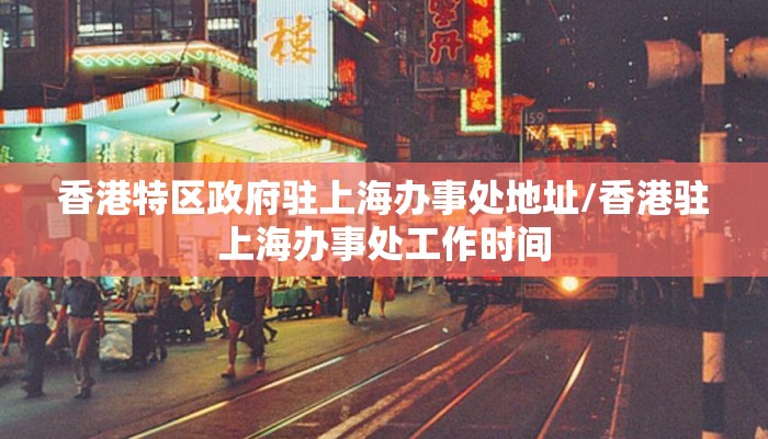 香港特区政府驻上海办事处地址/香港驻上海办事处工作时间