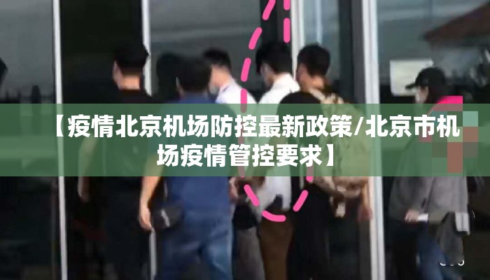 【疫情北京机场防控最新政策/北京市机场疫情管控要求】
