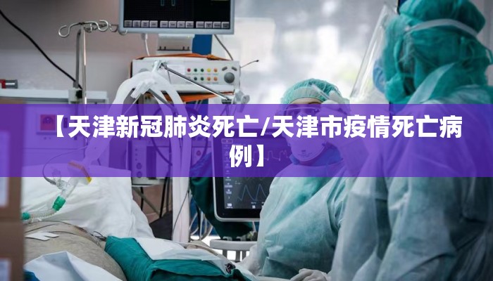 【天津新冠肺炎死亡/天津市疫情死亡病例】 【天津新冠肺炎死亡/天津市疫情死亡病例】