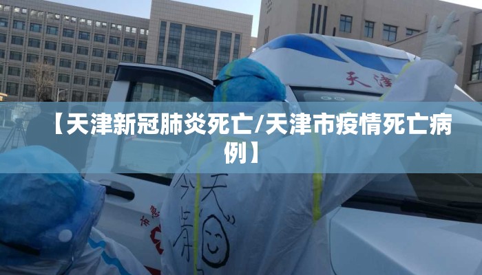 【天津新冠肺炎死亡/天津市疫情死亡病例】 【天津新冠肺炎死亡/天津市疫情死亡病例】