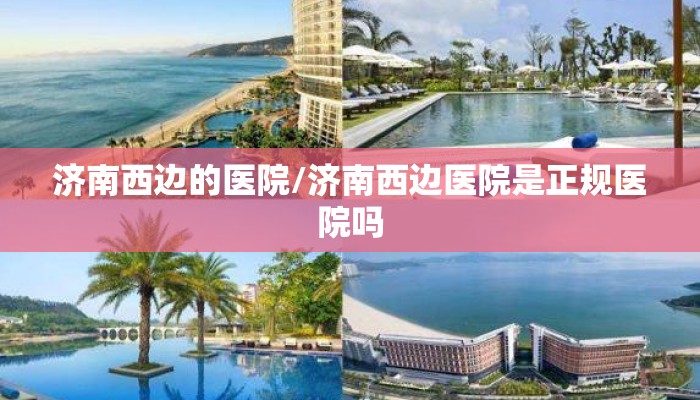 济南西边的医院/济南西边医院是正规医院吗 济南西边的医院/济南西边医院是正规医院吗