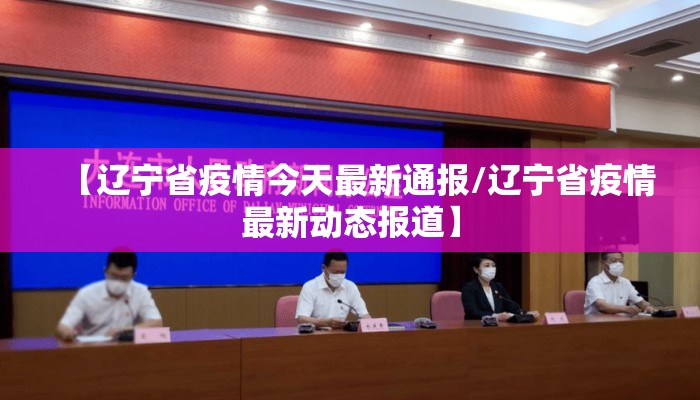 【辽宁省疫情今天最新通报/辽宁省疫情最新动态报道】 【辽宁省疫情今天最新通报/辽宁省疫情最新动态报道】