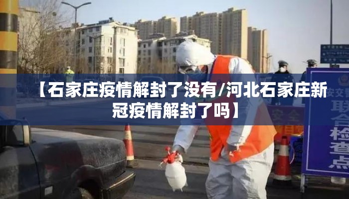 【石家庄疫情解封了没有/河北石家庄新冠疫情解封了吗】