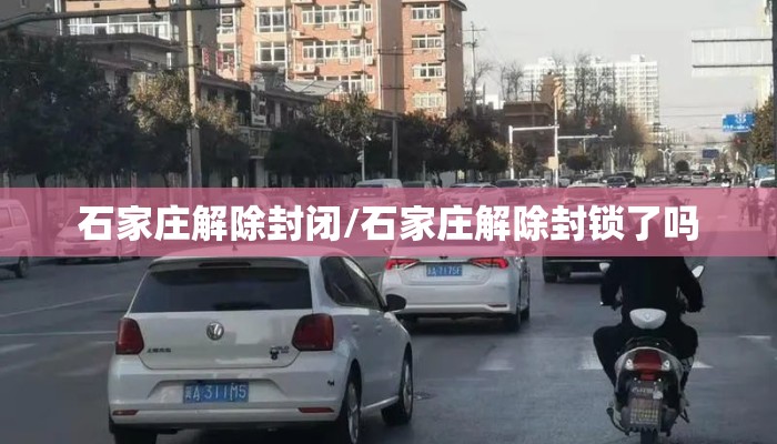 石家庄解除封闭/石家庄解除封锁了吗 石家庄解除封闭/石家庄解除封锁了吗