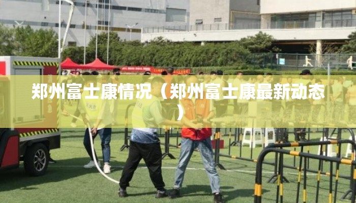 郑州富士康情况（郑州富士康最新动态）