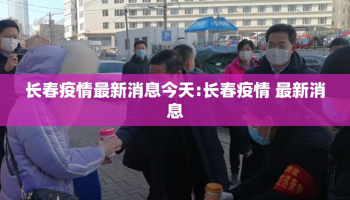 长春疫情最新消息今天:长春疫情 最新消息