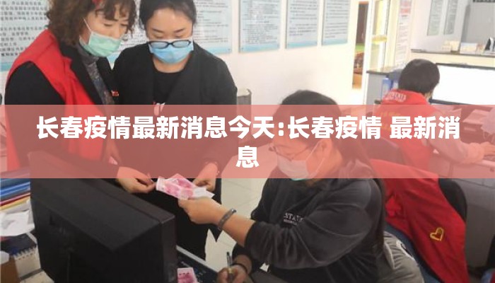 长春疫情最新消息今天:长春疫情 最新消息