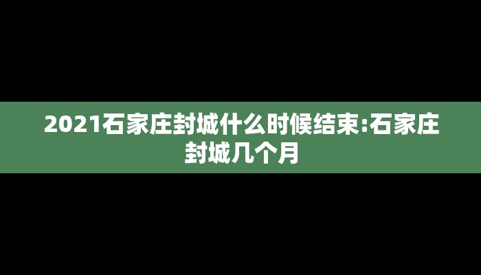 2021石家庄封城什么时候结束:石家庄封城几个月