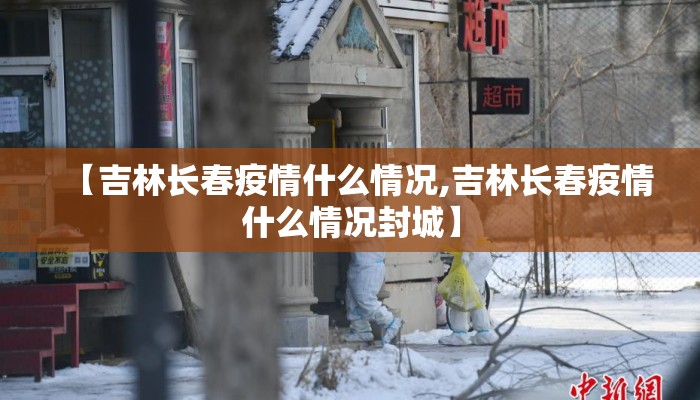 【吉林长春疫情什么情况,吉林长春疫情什么情况封城】