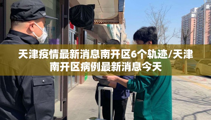 天津疫情最新消息南开区6个轨迹/天津南开区病例最新消息今天