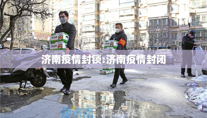 济南疫情封锁:济南疫情封闭 济南疫情封锁:济南疫情封闭