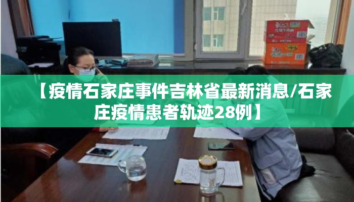 【疫情石家庄事件吉林省最新消息/石家庄疫情患者轨迹28例】