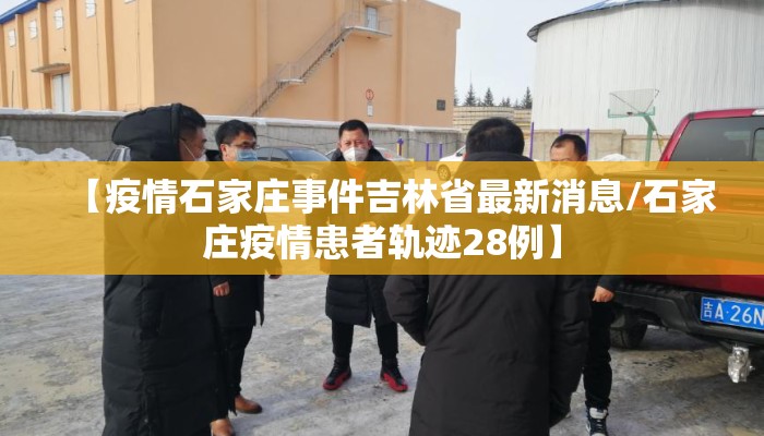 【疫情石家庄事件吉林省最新消息/石家庄疫情患者轨迹28例】