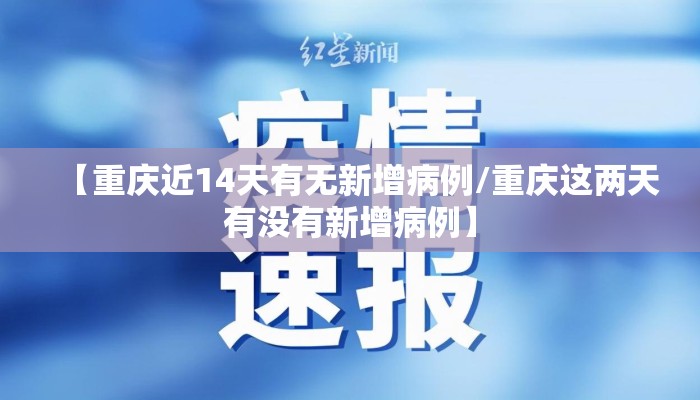 【重庆近14天有无新增病例/重庆这两天有没有新增病例】