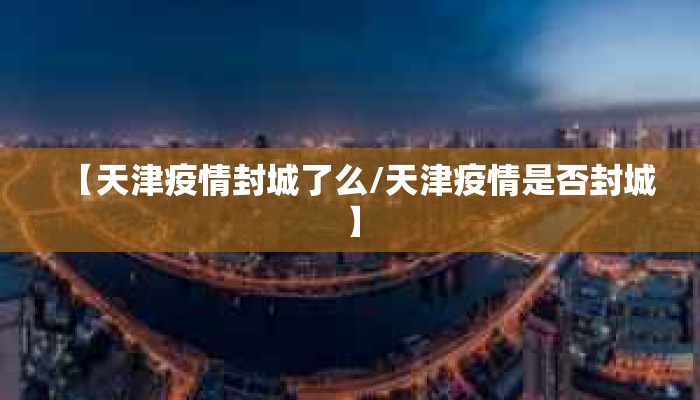 【天津疫情封城了么/天津疫情是否封城】 【天津疫情封城了么/天津疫情是否封城】