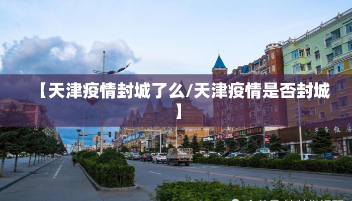 【天津疫情封城了么/天津疫情是否封城】 【天津疫情封城了么/天津疫情是否封城】