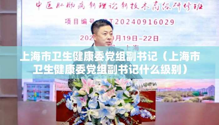 上海市卫生健康委党组副书记（上海市卫生健康委党组副书记什么级别）